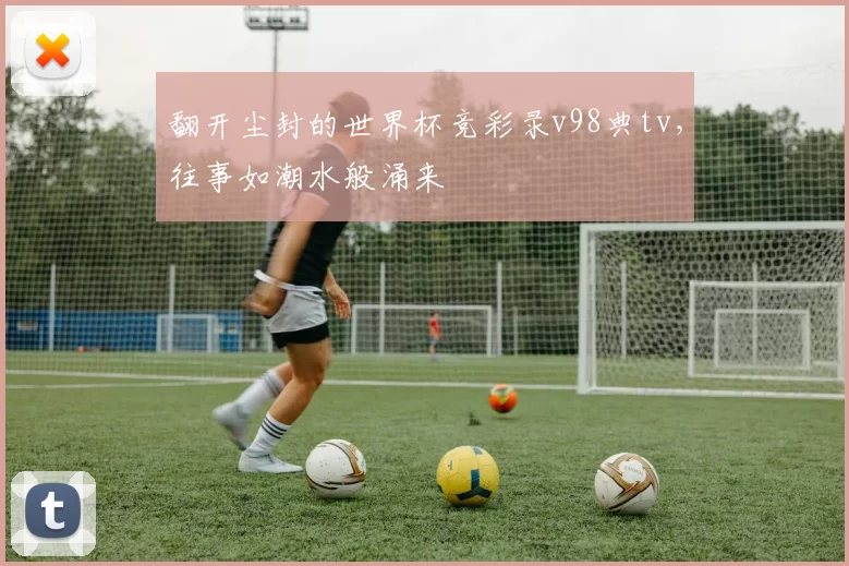翻开尘封的世界杯竞彩录v98典tv,往事如潮水般涌来