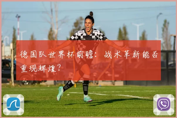 德国队世界杯前瞻:战术革新能否重现辉煌?