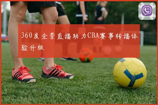 360度全景直播助力CBA赛事转播体验升级