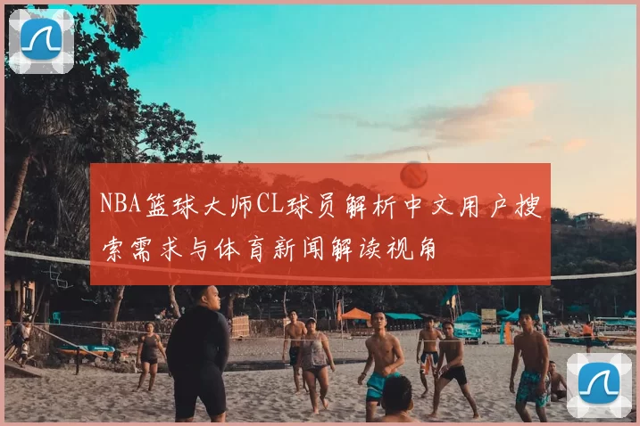 NBA篮球大师CL球员解析中文用户搜索需求与体育新闻解读视角