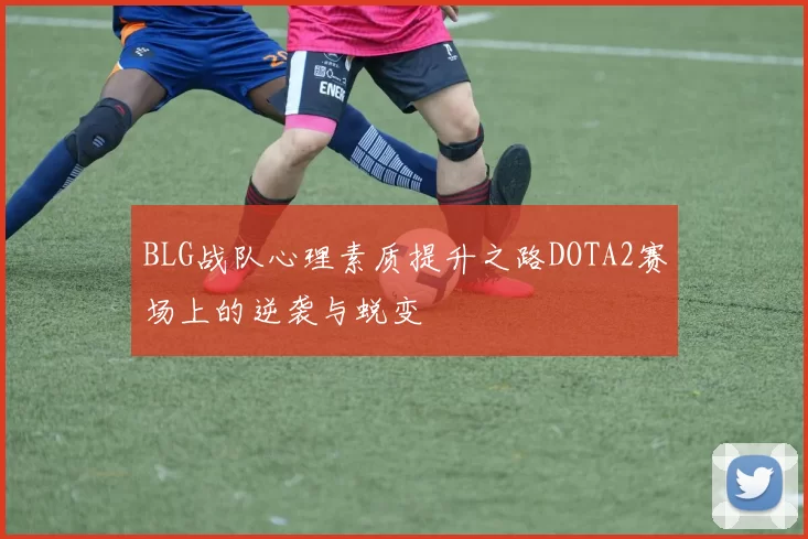 BLG战队心理素质提升之路DOTA2赛场上的逆袭与蜕变