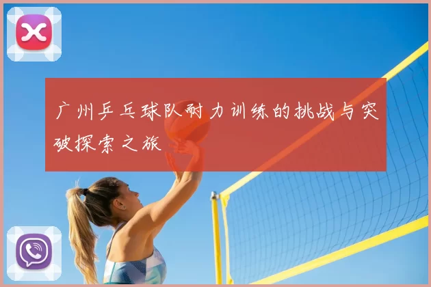 广州乒乓球队耐力训练的挑战与突破探索之旅