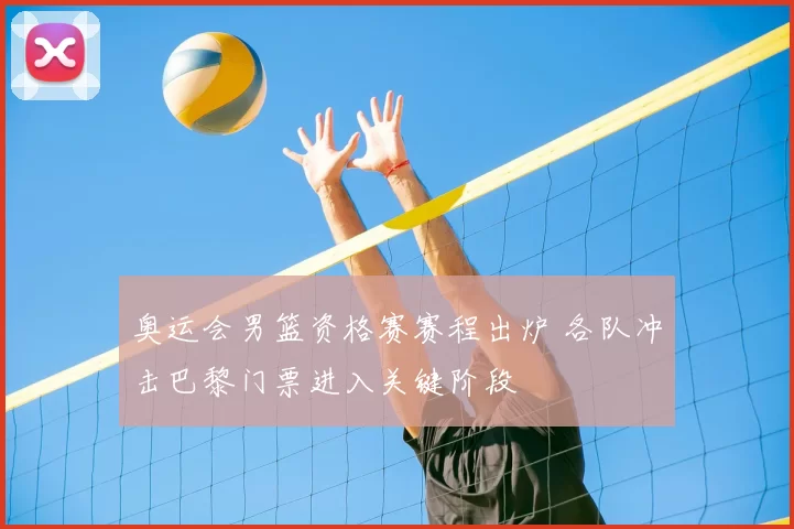 奥运会男篮资格赛赛程出炉 各队冲击巴黎门票进入关键阶段