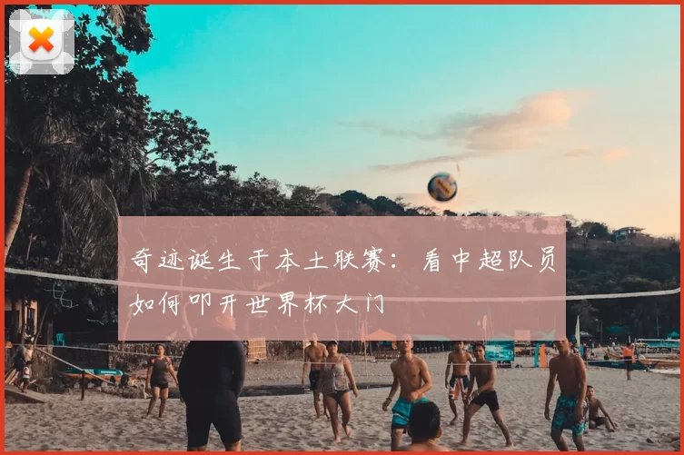 奇迹诞生于本土联赛:看中超队员如何叩开世界杯大门