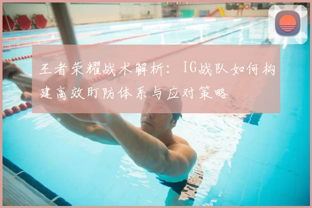 王者荣耀战术解析:IG战队如何构建高效盯防体系与应对策略
