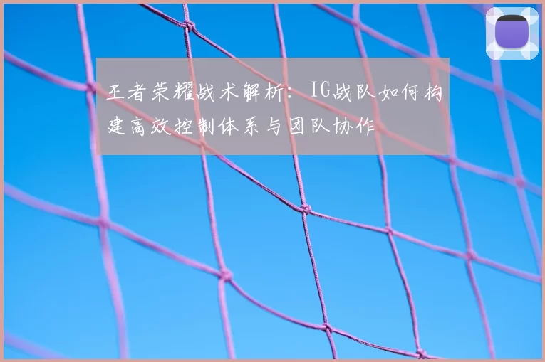 王者荣耀战术解析:IG战队如何构建高效控制体系与团队协作