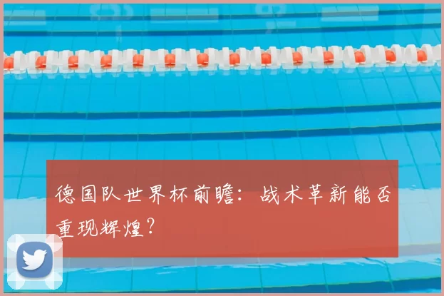 德国队世界杯前瞻：战术革新能否重现辉煌？