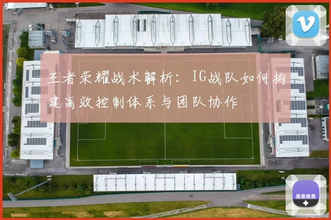 王者荣耀战术解析:IG战队如何构建高效控制体系与团队协作