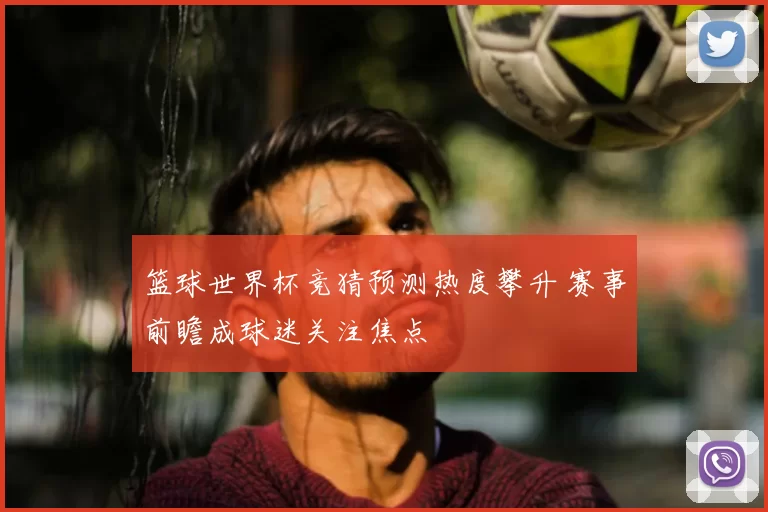 篮球世界杯竞猜预测热度攀升 赛事前瞻成球迷关注焦点