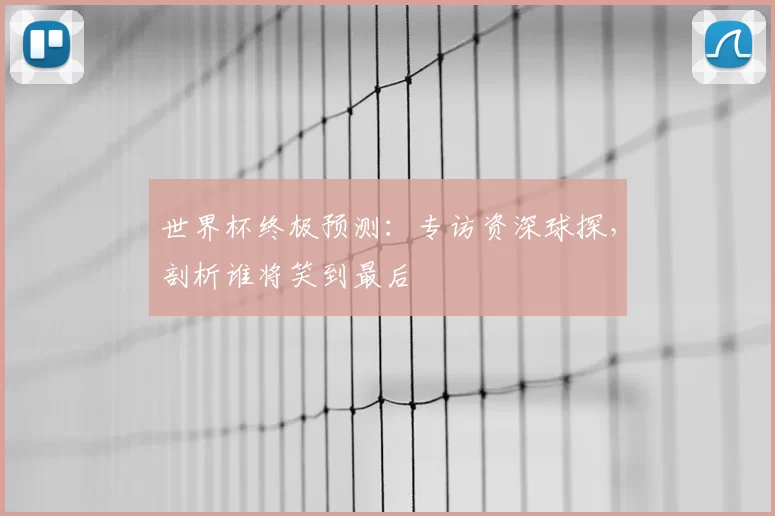 世界杯终极预测:专访资深球探,剖析谁将笑到最后