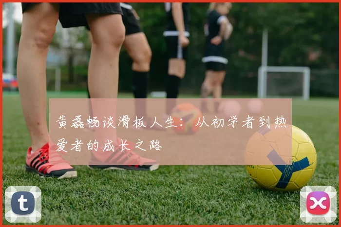 黄磊畅谈滑板人生:从初学者到热爱者的成长之路