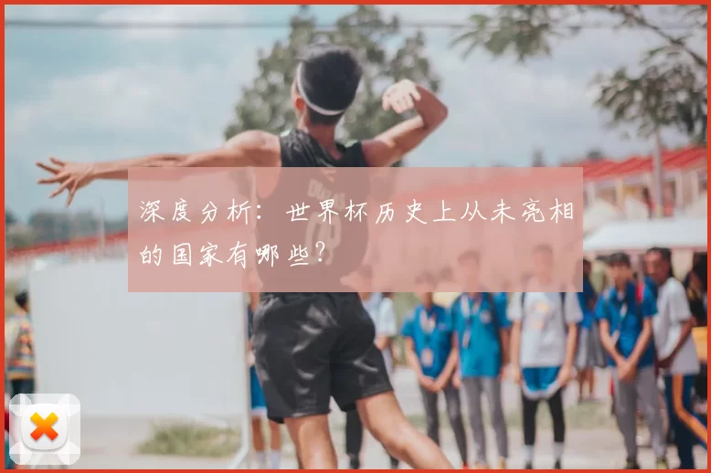 深度分析:世界杯历史上从未亮相的国家有哪些?