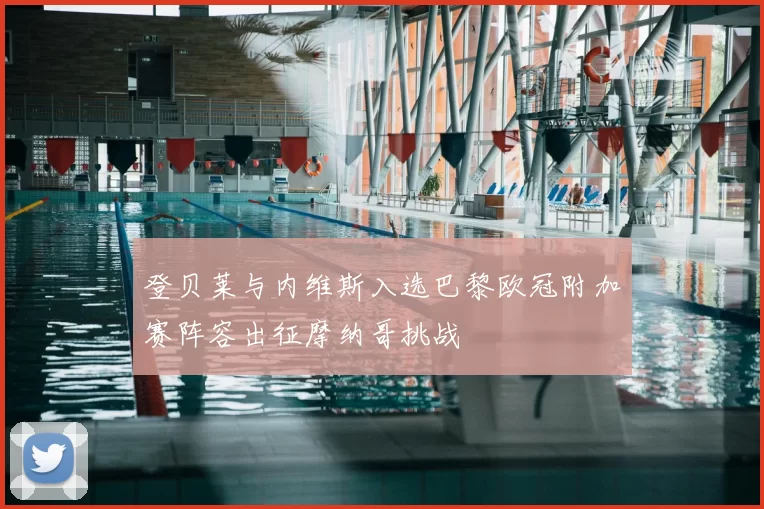 登贝莱与内维斯入选巴黎欧冠附加赛阵容出征摩纳哥挑战