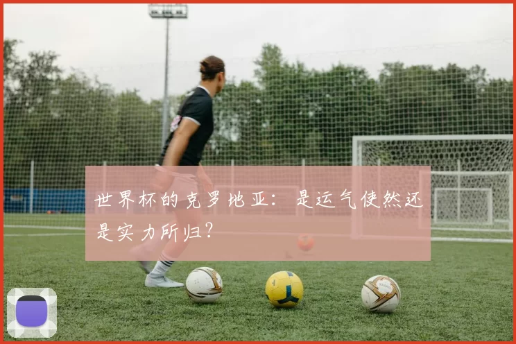 世界杯的克罗地亚:是运气使然还是实力所归?