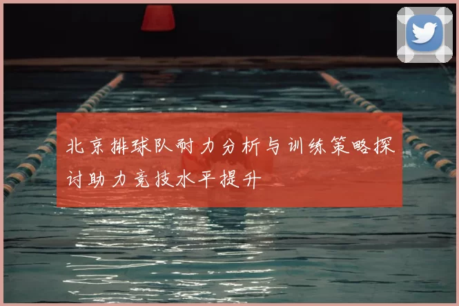 北京排球队耐力分析与训练策略探讨助力竞技水平提升