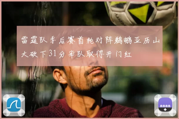 雷霆队季后赛首轮对阵鹈鹕亚历山大砍下31分率队取得开门红