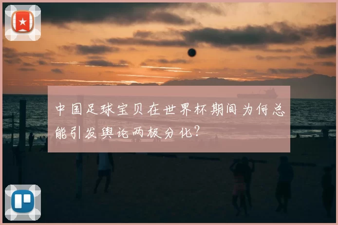 中国足球宝贝在世界杯期间为何总能引发舆论两极分化?