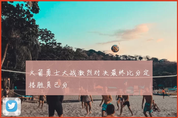 火箭勇士大战激烈对决最终比分定格胜负已分