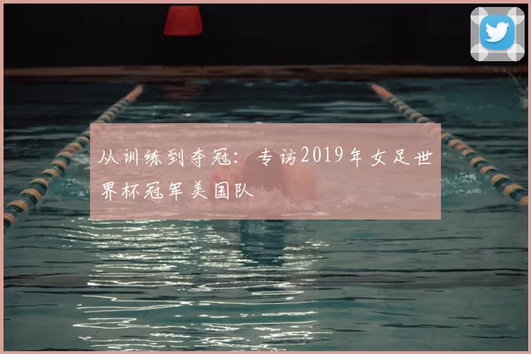 从训练到夺冠:专访2019年女足世界杯冠军美国队