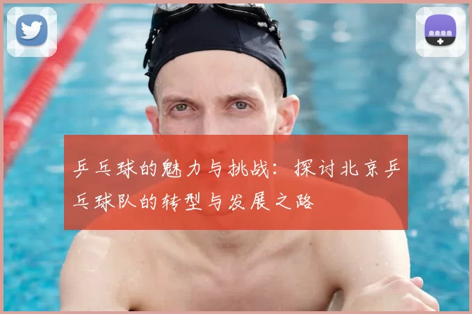 乒乓球的魅力与挑战:探讨北京乒乓球队的转型与发展之路