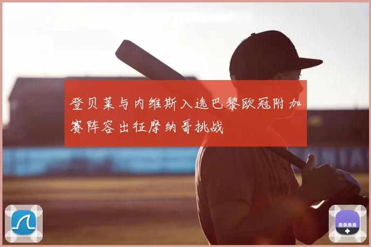 登贝莱与内维斯入选巴黎欧冠附加赛阵容出征摩纳哥挑战