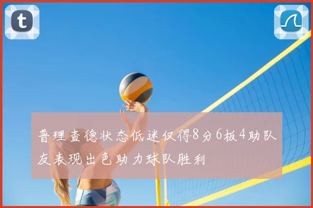 普理查德状态低迷仅得8分6板4助队友表现出色助力球队胜利
